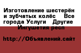 Изготовление шестерён и зубчатых колёс. - Все города Услуги » Другие   . Ингушетия респ.